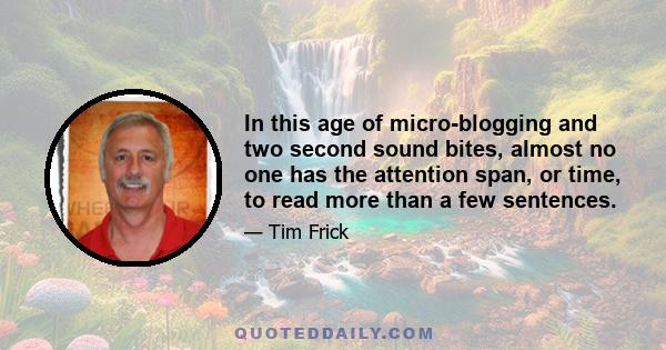 In this age of micro-blogging and two second sound bites, almost no one has the attention span, or time, to read more than a few sentences.