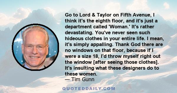 Go to Lord & Taylor on Fifth Avenue, I think it's the eighth floor, and it's just a department called 'Woman.' It's rather devastating. You've never seen such hideous clothes in your entire life. I mean, it's simply