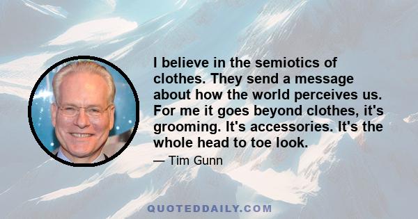 I believe in the semiotics of clothes. They send a message about how the world perceives us. For me it goes beyond clothes, it's grooming. It's accessories. It's the whole head to toe look.