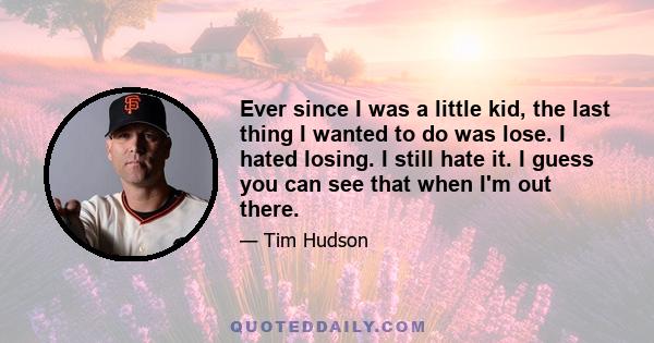 Ever since I was a little kid, the last thing I wanted to do was lose. I hated losing. I still hate it. I guess you can see that when I'm out there.