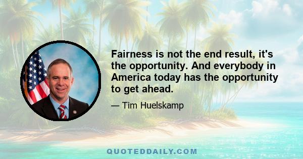 Fairness is not the end result, it's the opportunity. And everybody in America today has the opportunity to get ahead.