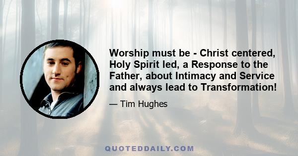 Worship must be - Christ centered, Holy Spirit led, a Response to the Father, about Intimacy and Service and always lead to Transformation!