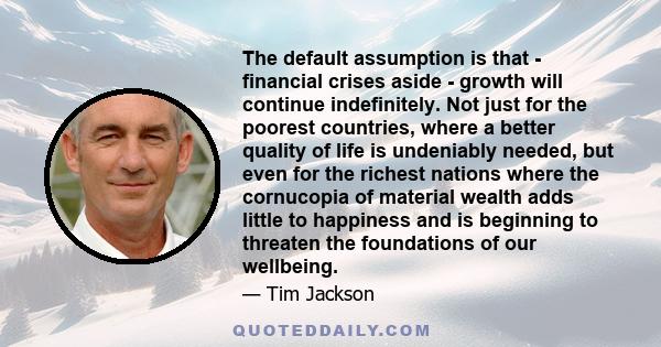 The default assumption is that - financial crises aside - growth will continue indefinitely. Not just for the poorest countries, where a better quality of life is undeniably needed, but even for the richest nations