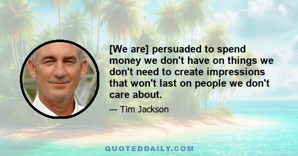 [We are] persuaded to spend money we don't have on things we don't need to create impressions that won't last on people we don't care about.