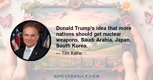 Donald Trump's idea that more nations should get nuclear weapons. Saudi Arabia, Japan, South Korea.