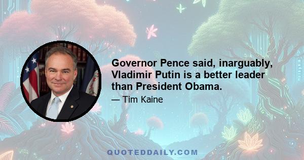 Governor Pence said, inarguably, Vladimir Putin is a better leader than President Obama.