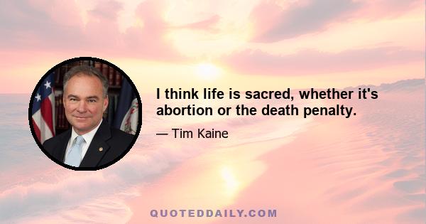 I think life is sacred, whether it's abortion or the death penalty.