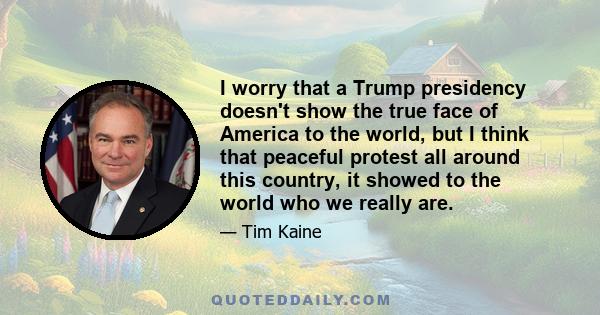 I worry that a Trump presidency doesn't show the true face of America to the world, but I think that peaceful protest all around this country, it showed to the world who we really are.