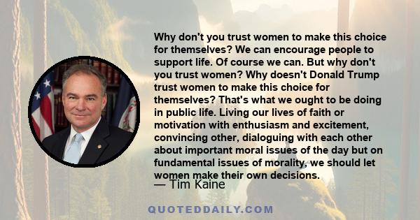 Why don't you trust women to make this choice for themselves? We can encourage people to support life. Of course we can. But why don't you trust women? Why doesn't Donald Trump trust women to make this choice for