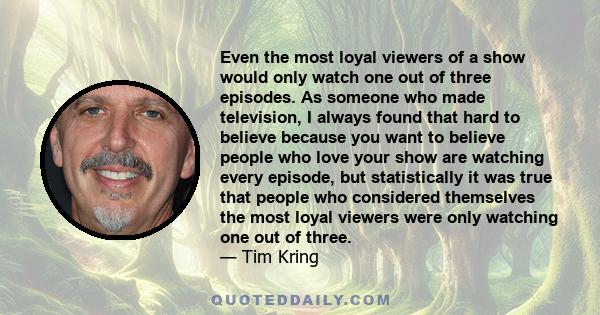 Even the most loyal viewers of a show would only watch one out of three episodes. As someone who made television, I always found that hard to believe because you want to believe people who love your show are watching