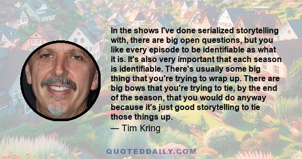 In the shows I've done serialized storytelling with, there are big open questions, but you like every episode to be identifiable as what it is. It's also very important that each season is identifiable. There's usually