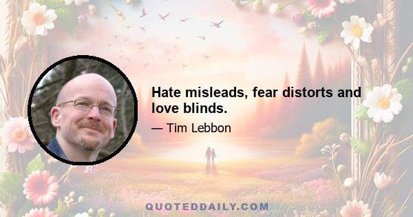 Hate misleads, fear distorts and love blinds.