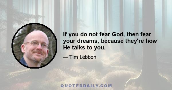 If you do not fear God, then fear your dreams, because they're how He talks to you.