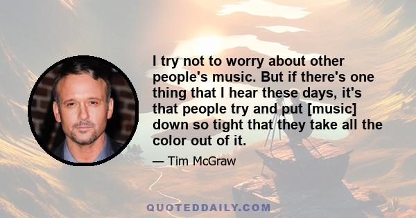 I try not to worry about other people's music. But if there's one thing that I hear these days, it's that people try and put [music] down so tight that they take all the color out of it.