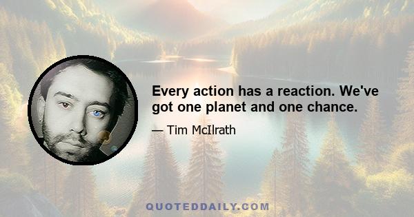 Every action has a reaction. We've got one planet and one chance.