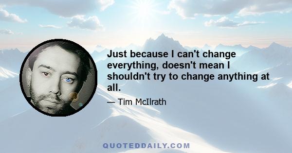 Just because I can't change everything, doesn't mean I shouldn't try to change anything at all.