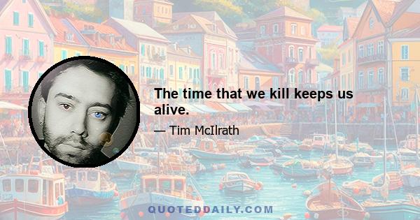 The time that we kill keeps us alive.