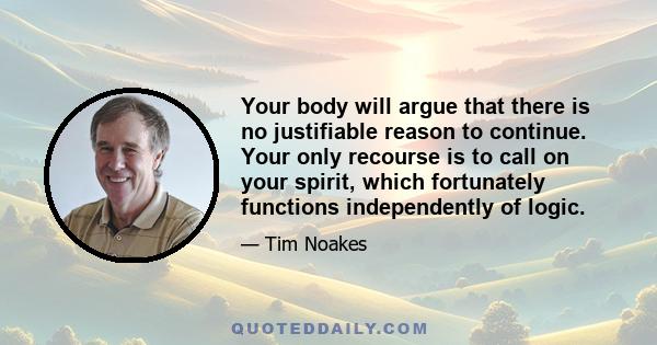 Your body will argue that there is no justifiable reason to continue. Your only recourse is to call on your spirit, which fortunately functions independently of logic.