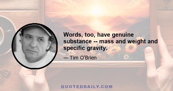 Words, too, have genuine substance -- mass and weight and specific gravity.