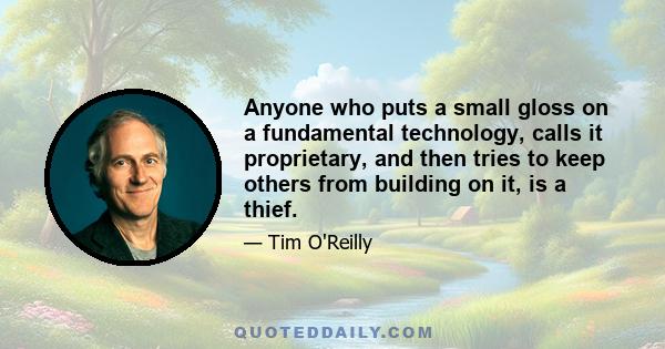 Anyone who puts a small gloss on a fundamental technology, calls it proprietary, and then tries to keep others from building on it, is a thief.