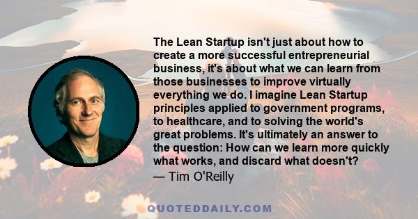 The Lean Startup isn't just about how to create a more successful entrepreneurial business, it's about what we can learn from those businesses to improve virtually everything we do. I imagine Lean Startup principles