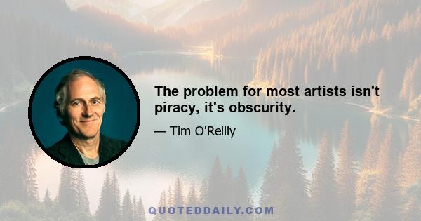 The problem for most artists isn't piracy, it's obscurity.