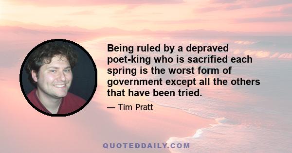 Being ruled by a depraved poet-king who is sacrified each spring is the worst form of government except all the others that have been tried.