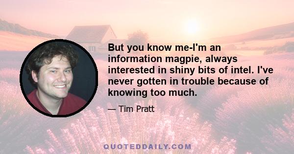 But you know me-I'm an information magpie, always interested in shiny bits of intel. I've never gotten in trouble because of knowing too much.