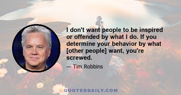 I don't want people to be inspired or offended by what I do. If you determine your behavior by what [other people] want, you're screwed.