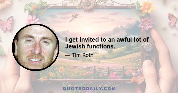 I get invited to an awful lot of Jewish functions.