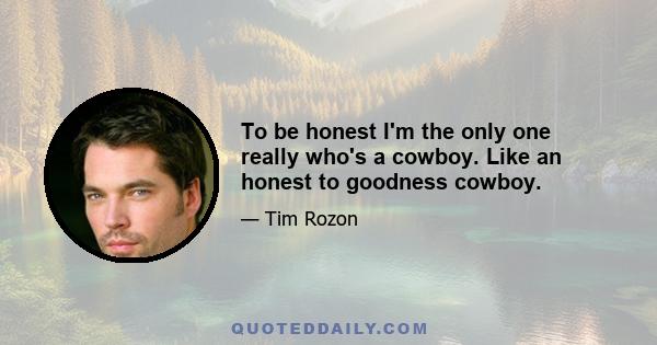 To be honest I'm the only one really who's a cowboy. Like an honest to goodness cowboy.