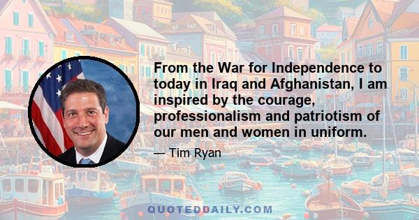 From the War for Independence to today in Iraq and Afghanistan, I am inspired by the courage, professionalism and patriotism of our men and women in uniform.