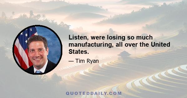 Listen, were losing so much manufacturing, all over the United States.