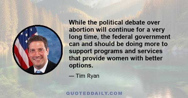 While the political debate over abortion will continue for a very long time, the federal government can and should be doing more to support programs and services that provide women with better options.