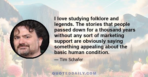 I love studying folklore and legends. The stories that people passed down for a thousand years without any sort of marketing support are obviously saying something appealing about the basic human condition.