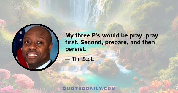 My three P's would be pray, pray first. Second, prepare, and then persist.