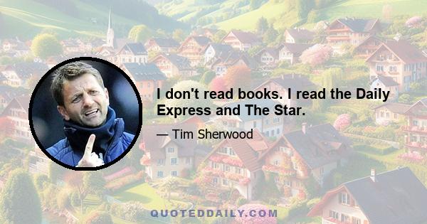 I don't read books. I read the Daily Express and The Star.