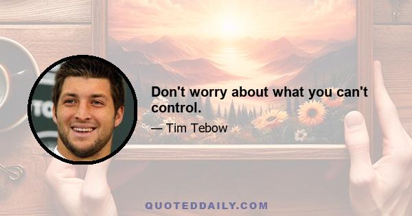 Don't worry about what you can't control.
