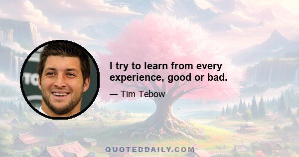 I try to learn from every experience, good or bad.
