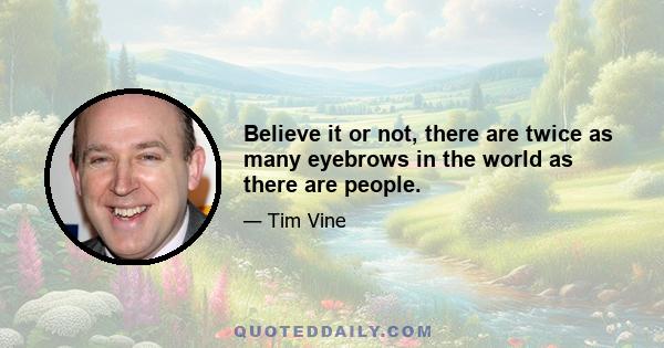 Believe it or not, there are twice as many eyebrows in the world as there are people.