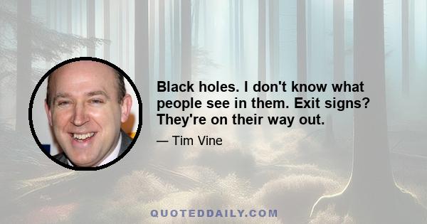 Black holes. I don't know what people see in them. Exit signs? They're on their way out.