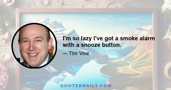 I'm so lazy I've got a smoke alarm with a snooze button.