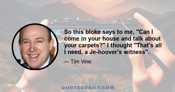 So this bloke says to me, Can I come in your house and talk about your carpets? I thought That's all I need, a Je-hoover's witness.