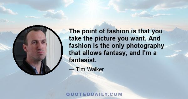 The point of fashion is that you take the picture you want. And fashion is the only photography that allows fantasy, and I'm a fantasist.