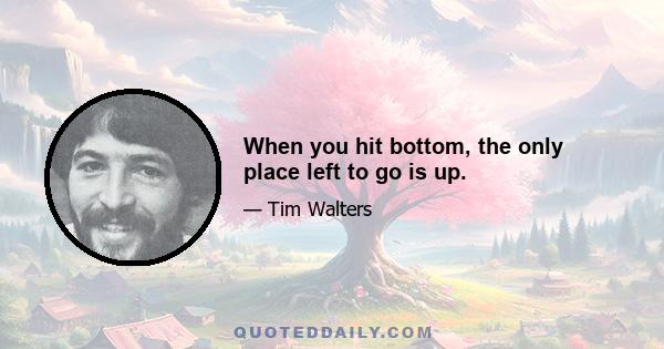 When you hit bottom, the only place left to go is up.