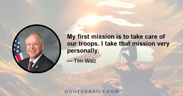 My first mission is to take care of our troops. I take that mission very personally.