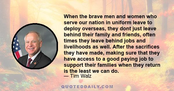 When the brave men and women who serve our nation in uniform leave to deploy overseas, they dont just leave behind their family and friends, often times they leave behind jobs and livelihoods as well. After the