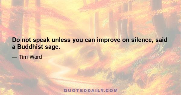 Do not speak unless you can improve on silence, said a Buddhist sage.