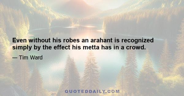 Even without his robes an arahant is recognized simply by the effect his metta has in a crowd.