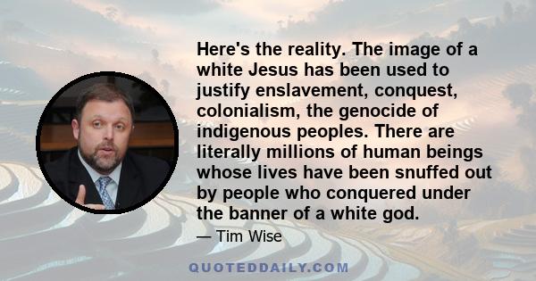 Here's the reality. The image of a white Jesus has been used to justify enslavement, conquest, colonialism, the genocide of indigenous peoples. There are literally millions of human beings whose lives have been snuffed